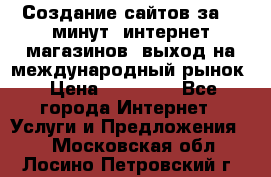 Создание сайтов за 15 минут, интернет магазинов, выход на международный рынок › Цена ­ 15 000 - Все города Интернет » Услуги и Предложения   . Московская обл.,Лосино-Петровский г.